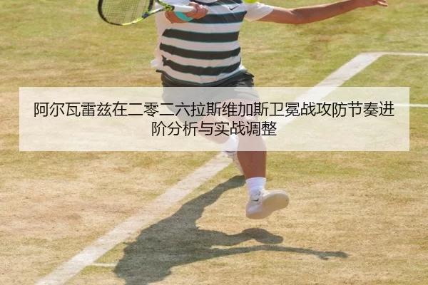 阿尔瓦雷兹在二零二六拉斯维加斯卫冕战攻防节奏进阶分析与实战调整