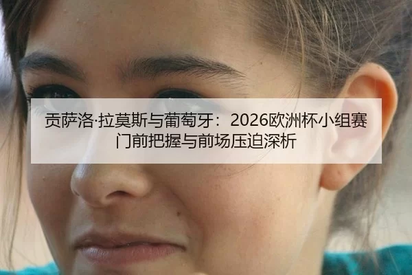 贡萨洛·拉莫斯与葡萄牙：2026欧洲杯小组赛门前把握与前场压迫深析