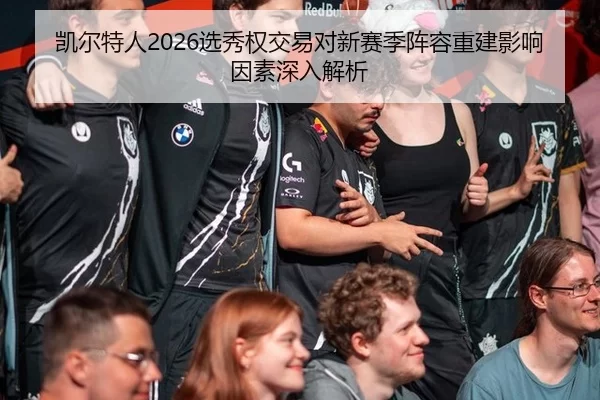 凯尔特人2026选秀权交易对新赛季阵容重建影响因素深入解析