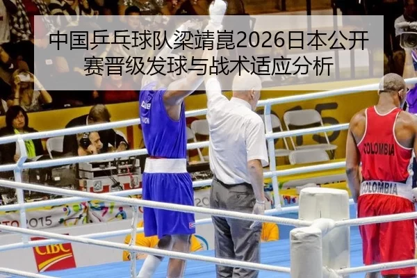 中国乒乓球队梁靖崑2026日本公开赛晋级发球与战术适应分析