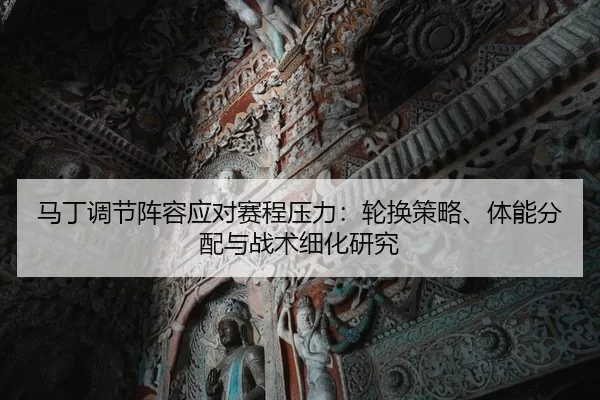 马丁调节阵容应对赛程压力：轮换策略、体能分配与战术细化研究