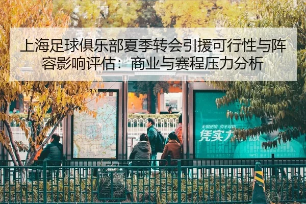 上海足球俱乐部夏季转会引援可行性与阵容影响评估：商业与赛程压力分析