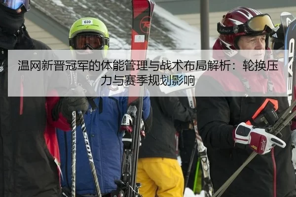温网新晋冠军的体能管理与战术布局解析：轮换压力与赛季规划影响