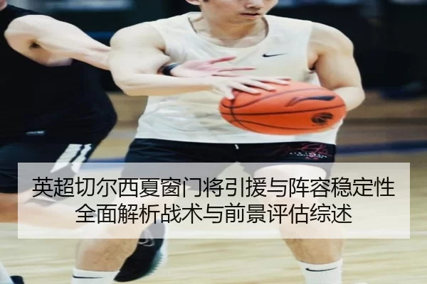 英超切尔西夏窗门将引援与阵容稳定性全面解析战术与前景评估综述