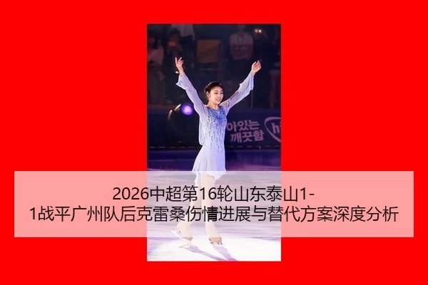 2026中超第16轮山东泰山1-1战平广州队后克雷桑伤情进展与替代方案深度分析