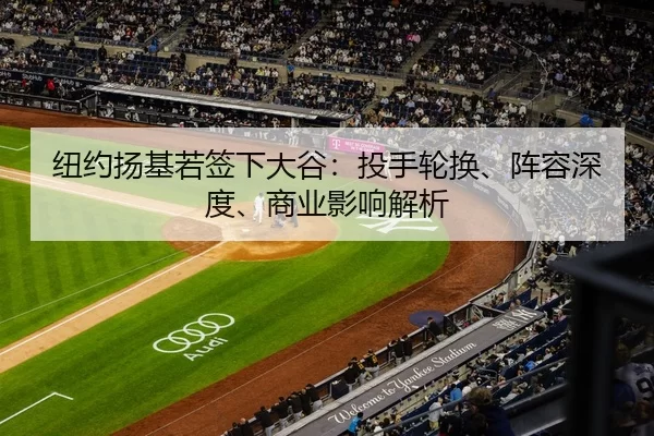 纽约扬基若签下大谷：投手轮换、阵容深度、商业影响解析