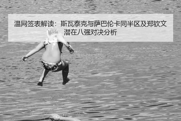 温网签表解读：斯瓦泰克与萨巴伦卡同半区及郑钦文潜在八强对决分析