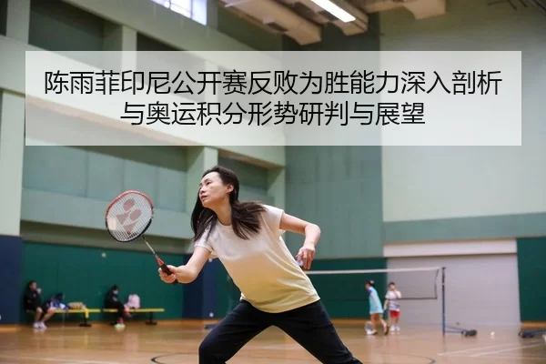陈雨菲印尼公开赛反败为胜能力深入剖析与奥运积分形势研判与展望
