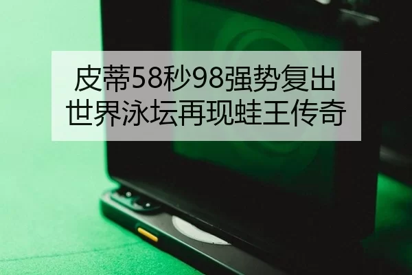 皮蒂58秒98强势复出 世界泳坛再现蛙王传奇