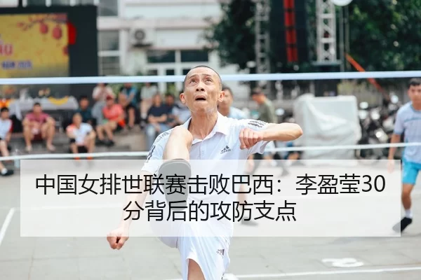 中国女排世联赛击败巴西：李盈莹30分背后的攻防支点